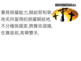 從這代到那代(華) 3-1
要將榮耀能力,歸給耶和華,
祂名所當得的榮耀歸給祂,
不分種族國家,齊聲來頌揚,
在寶座前,高舉雙手,
 