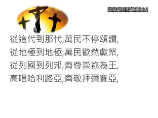 從這代到那代(華) 3-2
從這代到那代,萬民不停頌讚,
從地極到地極,萬民歡然獻祭,
從列國到列邦,齊尊崇祢為王,
高唱哈利路亞,齊敬拜彌賽亞,
 