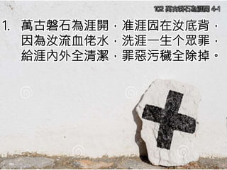 1. 萬古磐石為涯開，准涯囥在汝底背，
因為汝流血佬水，洗涯一生个眾罪，
給涯內外全清潔，罪惡污穢全除掉。
102 萬古磐石為涯開 4-1
 
