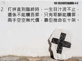 2. 打拼直到臨終時，一生目汁流不止，
還係不能贖吾罪，只有耶穌能贖罪，
兩手空空無代價，靠佢捨命在十架。
102 萬古磐石為涯開 4-2
 