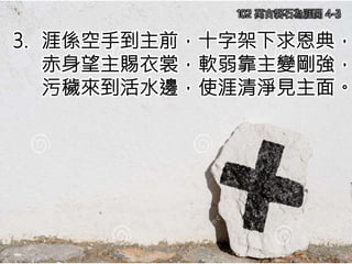 3. 涯係空手到主前，十字架下求恩典，
赤身望主賜衣裳，軟弱靠主變剛強，
污穢來到活水邊，使涯清淨見主面。
102 萬古磐石為涯開 4-3
 