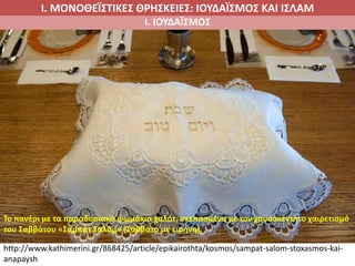 Ι. ΜΟΝΟΘΕΪΣΤΙΚΕΣ ΘΡΗΣΚΕΙΕΣ: ΙΟΥΔΑΪΣΜΟΣ ΚΑΙ ΙΣΛΑΜ
Ι. ΙΟΥΔΑΪΣΜΟΣ
IIΙ. Πώς πρέπει να ζουν οι άνθρωποι;
Το πανέρι με τα παραδοσιακά ψωμάκια χαλότ, σκεπασμένα με τον χρυσοκέντητο χαιρετισμό
του Σαββάτου «Σαμπάτ Σαλόμ» (Σάββατο με ειρήνη).
http://www.kathimerini.gr/868425/article/epikairothta/kosmos/sampat-salom-stoxasmos-kai-
anapaysh
 