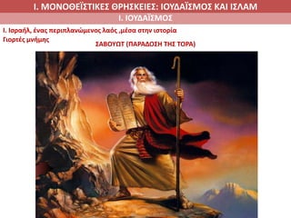 Ι. ΜΟΝΟΘΕΪΣΤΙΚΕΣ ΘΡΗΣΚΕΙΕΣ: ΙΟΥΔΑΪΣΜΟΣ ΚΑΙ ΙΣΛΑΜ
Ι. ΙΟΥΔΑΪΣΜΟΣ
I. Ισραήλ, ένας περιπλανώμενος λαός ,μέσα στην ιστορία
Γιορτές μνήμης
ΣΑΒΟΥΩΤ (ΠΑΡΑΔΟΣΗ ΤΗΣ ΤΟΡΑ)
 