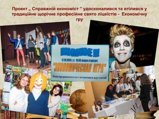 Проект „ Справжній економіст ” удосконалився та втілився у
традиційне щорічне професійне свято ліцеїстів - Економічну
гру
 