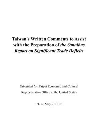 Taiwan's Written Comments to Assist
with the Preparation of the Omnibus
Report on Significant Trade Deficits
Submitted by: Taipei Economic and Cultural
Representative Office in the United States
Date: May 9, 2017
 