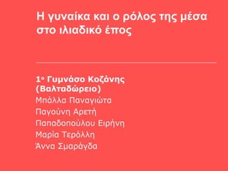 Η γυναίκα και ο ρόλος της μέσα
στο ιλιαδικό έπος
1ο
Γυμνάσο Κοζάνης
(Βαλταδώρειο)
Μπάλλα Παναγιώτα
Παγούνη Αρετή
Παπαδοπούλου Ειρήνη
Μαρία Τερόλλη
Άννα Σμαράγδα
 