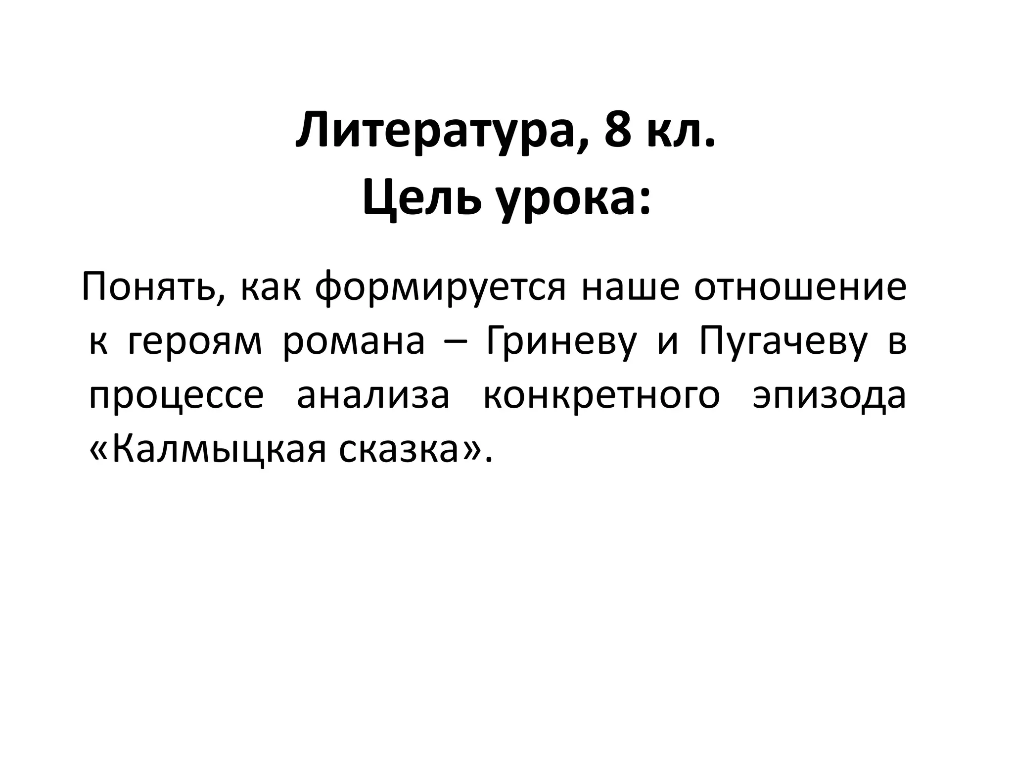 Литература, 8 кл.
Цель урока:
Понять, как формируется наше отношение
к героям романа – Гриневу и Пугачеву в
процессе анализа конкретного эпизода
«Калмыцкая сказка».
 