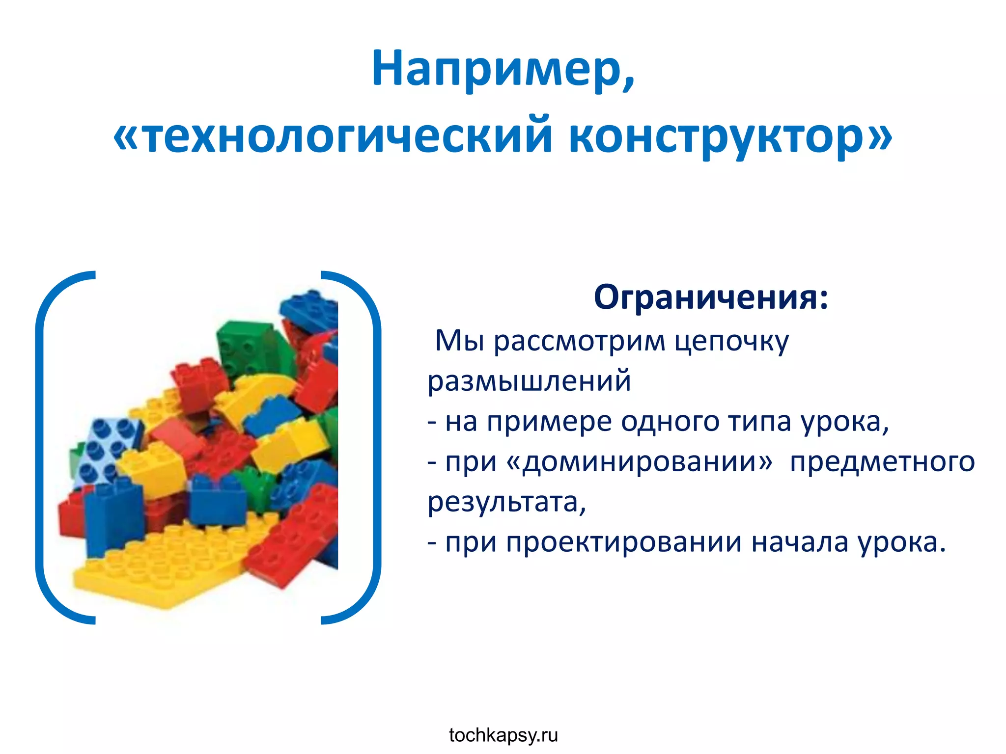tochkapsy.ru
Например,
«технологический конструктор»
Ограничения:
Мы рассмотрим цепочку
размышлений
- на примере одного типа урока,
- при «доминировании» предметного
результата,
- при проектировании начала урока.
 