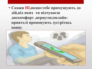 • Скажи НІ,якщо:тебе примушують до
дій,від яких ти відчуваєш
дискомфорт ,нервуєш;онлайн-
приятелі пропонують зустрітись
наяву.
 