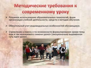  Разумное использование образовательных технологий, форм
организации учебной деятельности, средств и методов обучения.
 Обязательный учет индивидуальных особенностей обучающихся.
 Стремление к поиску и по возможности формулирования кроме темы
еще и так называемого «имени урока» (эмоционально выраженная
суть идеи урока).
 