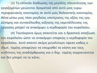 (3) Το επίπεδο διαβίωσης της μεγάλης πλειονότητας των
εργαζομένων μειώνεται δραματικά από αυτό μιας ευρω-
περιφερειακής οικονομίας σε αυτό μιας Βαλκανικής οικονομίας.
Μόνο μέσω μιας τόσο ραγδαίας υποτίμησης της αξίας της εργ.
Δύναμης και συνακόλουθης αύξησης της εκμετάλλευσης της
εργασίας μπορεί να ανακάμψει η κερδοφορία του κεφαλαίου.
(4) Ταυτόχρονα όμως απαιτείται και η δραστική απαξίωση
του κεφαλαίου ώστε να ανακάμψει επαρκώς η κερδοφορία του
κεφαλαίου. Αυτό απαιτεί ακόμη μεγαλύτερη ύφεση καθώς ο
ιδιωτ. τομέας αποφεύγει να επωμισθεί τα κόστη και τους
κινδύνους της αναδιάρθρωσης και ο δημ. τομέας συρρικνώνεται
και δεν μπορεί να το κάνει.
 