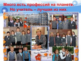 Много есть профессий на планете.
Но учитель – лучшая из них.
 