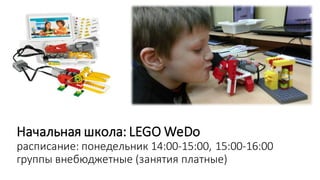 Начальная школа: LEGO WeDo
расписание: понедельник 14:00-15:00, 15:00-16:00
группы внебюджетные (занятия платные)
 