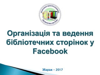 Організація та ведення
бібліотечних сторінок у
Facebook
Збараж - 2017
 