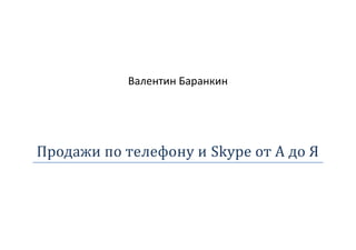 Валентин Баранкин
Продажи по телефону и Skype от А до Я
 