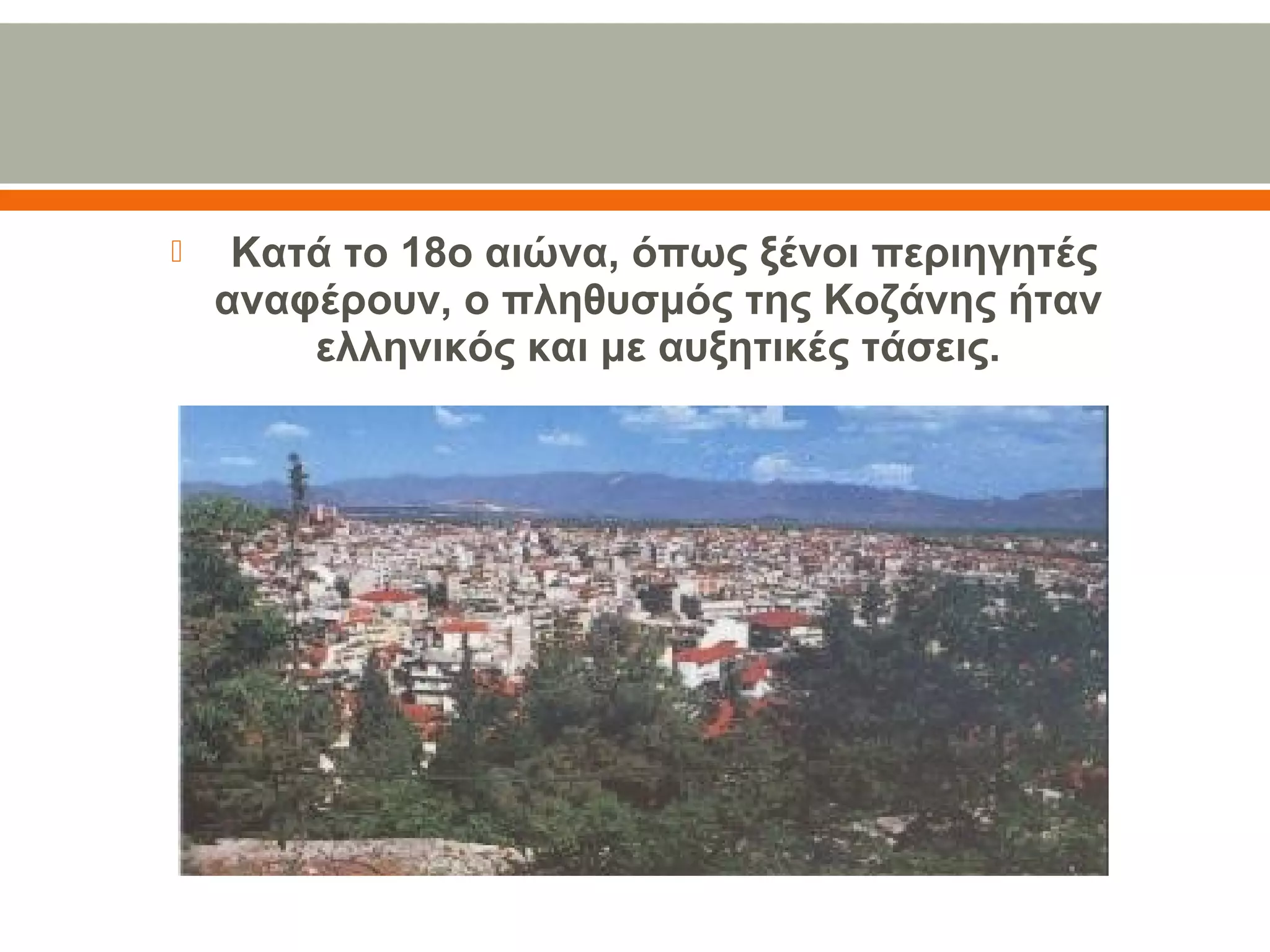   Κατά το 18ο αιώνα, όπως ξένοι περιηγητές 
αναφέρουν, ο πληθυσμός της Κοζάνης ήταν 
ελληνικός και με αυξητικές τάσεις.
 