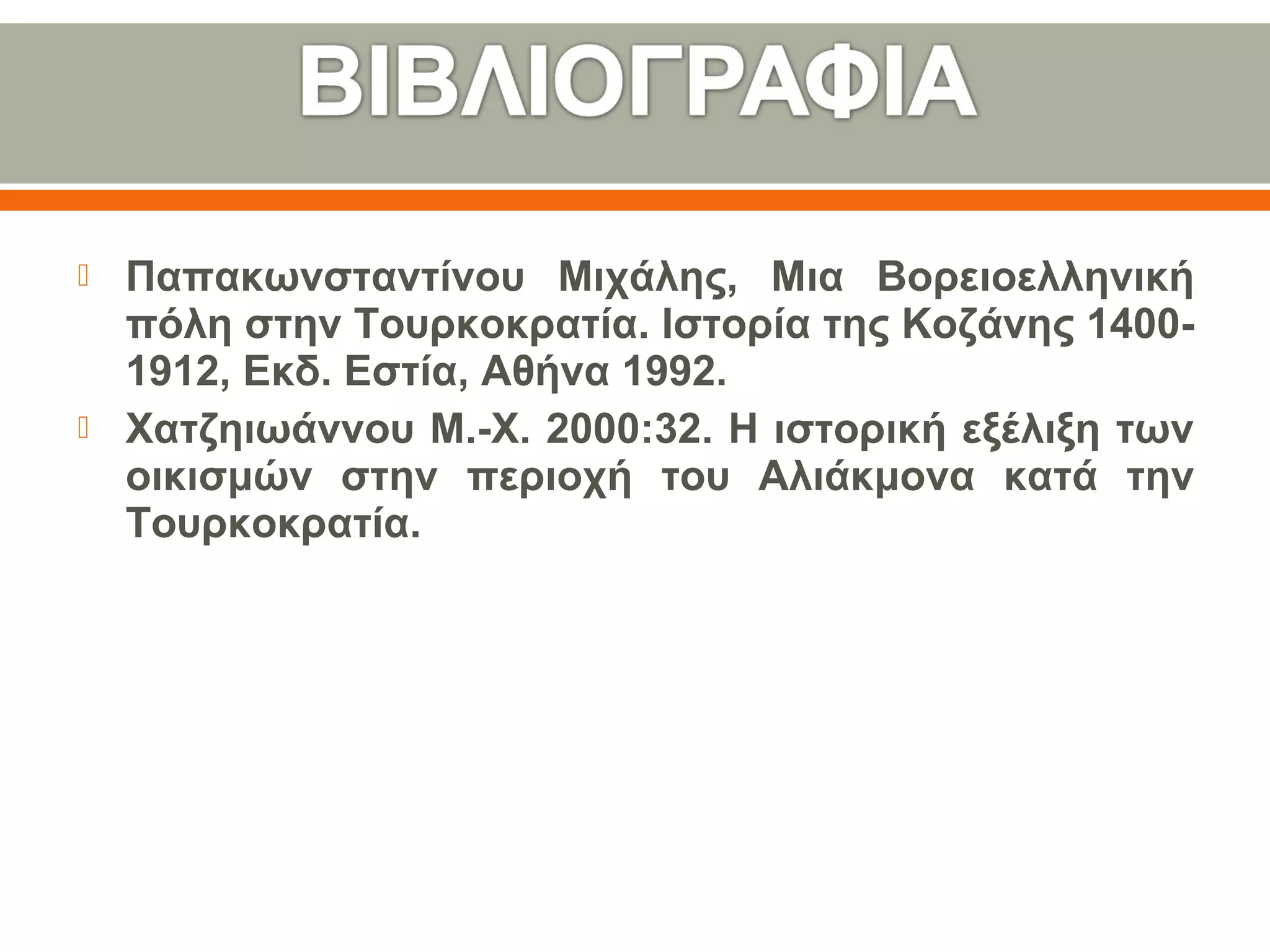  Παπακωνσταντίνου Μιχάλης, Μια Βορειοελληνική
πόλη στην Τουρκοκρατία. Ιστορία της Κοζάνης 1400-
1912, Εκδ. Εστία, Αθήνα 1992.
 Χατζηιωάννου Μ.-Χ. 2000:32. Η ιστορική εξέλιξη των
οικισμών στην περιοχή του Αλιάκμονα κατά την
Τουρκοκρατία.
 