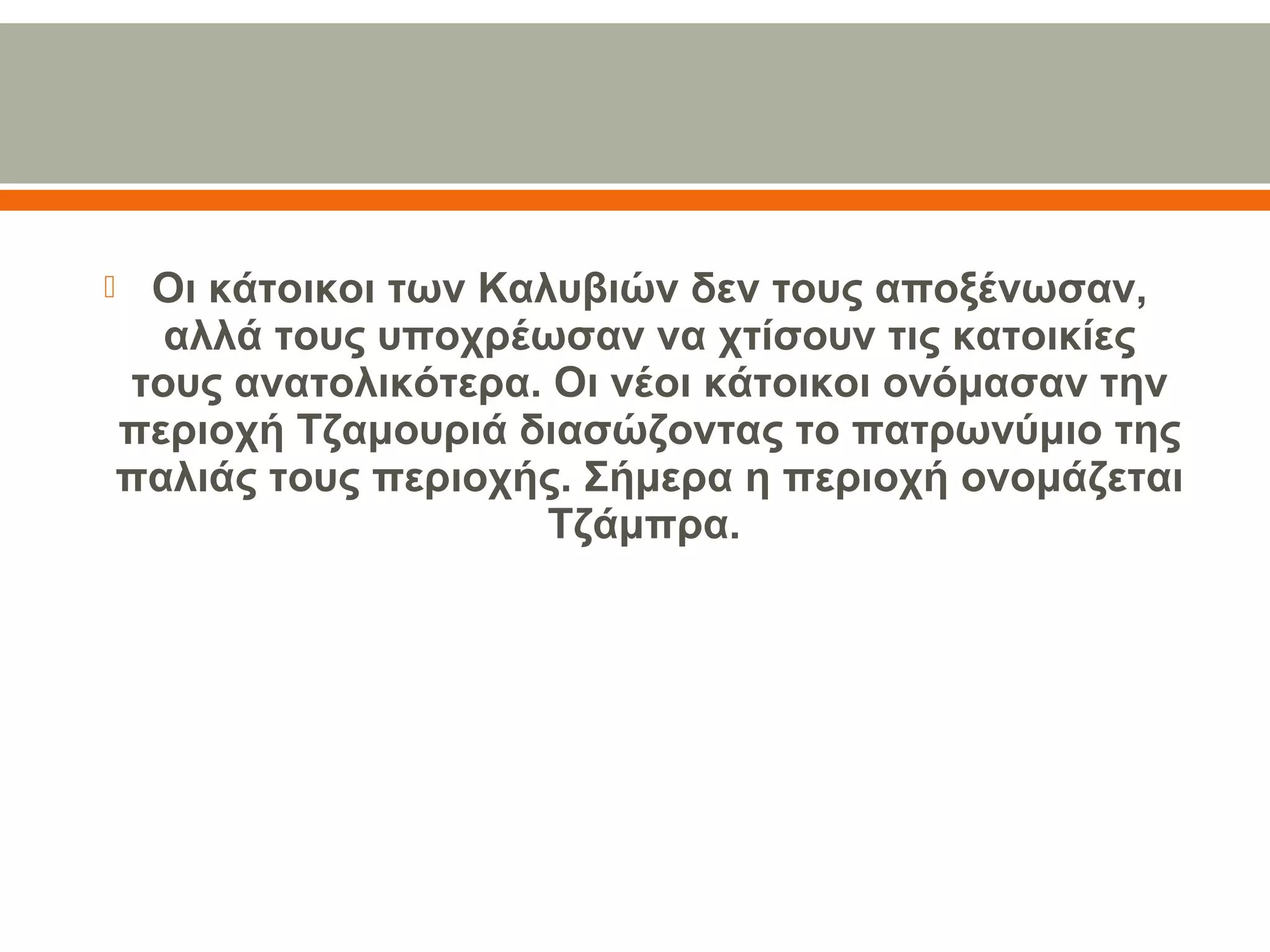  Οι κάτοικοι των Καλυβιών δεν τους αποξένωσαν,
αλλά τους υποχρέωσαν να χτίσουν τις κατοικίες
τους ανατολικότερα. Οι νέοι κάτοικοι ονόμασαν την
περιοχή Τζαμουριά διασώζοντας το πατρωνύμιο της
παλιάς τους περιοχής. Σήμερα η περιοχή ονομάζεται
Τζάμπρα.
 