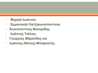   Μιχαήλ Ιωάννου
  Εμμανουήλ Χατζηκωνσταντίνου
 Κωνσταντίνος Ναουμίδης
  Ιωάννης Τιάλιος
 Γεώργιος Μάρανδος και 
 Ιωάννης (Νάνος) Μπαρούτας
 