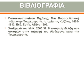 Παπακωνσταντίνου Μιχάλης, Μια Βορειοελληνική
πόλη στην Τουρκοκρατία. Ιστορία της Κοζάνης 1400-
1912, Εκδ. Εστία, Αθήνα 1992.
 Χατζηιωάννου Μ.-Χ. 2000:32. Η ιστορική εξέλιξη των
οικισμών στην περιοχή του Αλιάκμονα κατά την
Τουρκοκρατία.
 