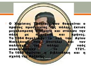  Ο Χαρίσιος Τράντας, που θεωρείται ο
πρώτος προύχοντας της πόλης, έκτισε
μεγαλοπρεπή οικήματα και στόλισε την
πόλη με πλατάνια και κρήνες.
Το 1664 θεμελίωσε το ναό του Αγίου
Νικολάου, που αποτελεί και τον
πολιούχο της πόλης. Ο ναός
ανακαινίστηκε το 1721.
Το 1668 ιδρύεται η βιβλιοθήκη και η
σχολή της Κοζάνης.
 