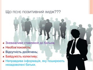 ЩО ПСУЄ ПОЗИТИВНИЙ ІМІДЖ???
Зневажливе ставлення до батьків;
Необов’язковість;
Відсутність досягнень;
Байдужість колективу;
Неправдива інформація, яку поширюють
незадоволені батьки.
 