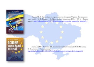 Кордон М. В. Європейська та євроатлантична інтеграція України. 2-ге видання :
навч. посіб. / М. В. Кордон. – К.: Центр учбової літератури, 2010. – 172 с. – Режим
доступу: http://pidruchniki.com/14170120/politologiya/yevropeyska_integratsiya_ukrayini915
Мальська М.П., Антонюк Н.В. Основи європейської інтеграції / М. П. Мальська,
Н. В. Антонюк. – Режим доступу :
http://pidruchniki.com/2015101166762/politologiya/osnovi_yevropeyskoyi_integratsiyi
 