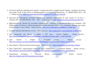 • Актуальні проблеми європейської інтеграції та євроатлантичного співробітництва України : матеріали 10-ї регіон.
наук.-практ. конф. 16 трав. 2013р., м. Дніпропетровськ / за заг. ред. Л.Л.Прокопенка. – Д.: ДРІДУ НАДУ, 2013. – 256
с. – Режим доступу : http://www.dridu.dp.ua/konf/konf_dridu/2013_16_05_pei_mater.pdf
• Артьомов І.В. Європейська інтеграція України: стан, проблеми, перспективи: зб. наук. статей. У 2 кн. Кн. 1. –
Ужгород: ПП «АУТДОР-ШАРК», 2014. – 380 с. – Режим доступу : http://www.uzhnu.edu.ua/uk/infocentre/get/3738
• Вірбулевська О.В., Мовчан І.В. Інтеграція України до ЄС : проблеми та перспективи подальшої співпраці / О.В.
Вірбулевська, І.В. Мовчан // Проблеми формування нової економіки XXI століття : матеріали I Міжнар. наук.-практ.
інтернет-конф., 19 груд. 2008 р. – Режим доступу : http://www.confcontact.com/2008dec/2_virbulev.php
• Глосарій термінів Європейського Союзу. – Режим доступу : http://europa.dovidka.com.ua/d.html#_Toc90362118
• Дата проведення дня Європи в Україні у 2017 році // Сильна Україна. – Режим доступу :
http://sylnaukraina.com.ua/vidpochynok/data-provedennya-dnya-yevropi-v-ukraїni-u-2017-roci.html
• День Європи в Україні // Урядовий портал. – Режим доступу :
http://www.kmu.gov.ua/control/uk/publish/article?showHidden=1&art_id=223561792&cat_id=223561076
• День Європи // Вікіпедія. Вільна енциклопедія. – Режим доступу : https://uk.wikipedia.org/wiki/День_Європи
• День Європи-2017 запропонували перенести через «Євробачення» // Українські Новини. – Режим доступу :
http://ukranews.com/ua/news/484912-den-yevropy-2017-zaproponuvaly-perenesty-cherez-yevrobachennya
• Європейська інтеграція // Вікіпедія. Вільна енциклопедія. – Режим доступу :
https://uk.wikipedia.org/wiki/Європейська_інтеграція
 