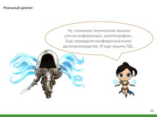 15
Ну, понимаю технические каналы
утечки информации, криптографию…
Еще проходили конфиденциальное
делопроизводство. И еще защиту ПД…
Реальный диалог:
 