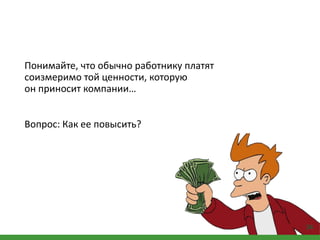 34
Понимайте, что обычно работнику платят
соизмеримо той ценности, которую
он приносит компании…
Вопрос: Как ее повысить?
 
