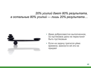 48
• Даже добросовестно выполненное,
но пустяковое дело не перестанет
быть пустяковым
• Если на задачу тратится уйма
времени, важности ей это не
придает
20% усилий дают 80% результата,
а остальные 80% усилий — лишь 20% результата…
 
