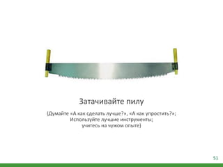 51
Затачивайте пилу
(Думайте «А как сделать лучше?», «А как упростить?»;
Используйте лучшие инструменты;
учитесь на чужом опыте)
 
