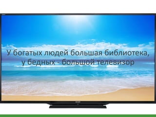 У богатых людей большая библиотека,
у бедных - большой телевизор
 