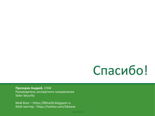 2017-05-12
Прозоров Андрей, CISM
Руководитель экспертного направления
Solar Security
Мой блог – https://80na20.blogspot.ru
Мой твиттер - https://twitter.com/3dwave
Спасибо!
 