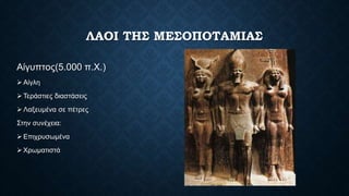 ΛΑΟΙ ΤΗΣ ΜΕΣΟΠΟΤΑΜΙΑΣ
Αίγυπτος(5.000 π.Χ.)
 Αίγλη
 Τεράστιες διαστάσεις
 Λαξευμένα σε πέτρες
Στην συνέχεια:
 Επιχρυσωμένα
 Χρωματιστά
 