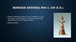 ΜΙΝΩΙΚΗ ΕΠΟΧΗ(2.900-1.100 Π.Χ.)
 Πήλινα, σπανιότερα λίθινα, ενώ την περίοδο των νέων
ανακτόρων κατασκευάζονταν επίσης από φαγεντιανή,
ελεφαντόδοντο, χρυσό, ασήμι και άλλα
 Μεγάλο μέγεθος
 