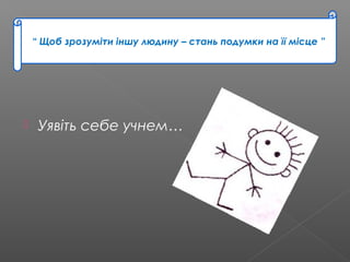  Уявіть себе учнем…
“ Щоб зрозуміти іншу людину – стань подумки на її місце ”
 