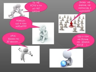 Та НЕ
ХОЧУ я іти
до тієї
школи
Навіщо,
що я там
забув???
УРА!
Уроки по
30 хвилин…
Що я там
не бачив,
НУ, ЗЕМНА
КУЛЯ і…
Знову не
вивчив, не
написав, я
дурний!!!
 