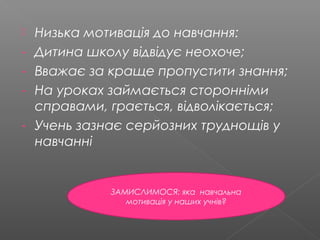  Низька мотивація до навчання:
- Дитина школу відвідує неохоче;
- Вважає за краще пропустити знання;
- На уроках займається сторонніми
справами, грається, відволікається;
- Учень зазнає серйозних труднощів у
навчанні
ЗАМИСЛИМОСЯ: яка навчальна
мотивація у наших учнів?
 