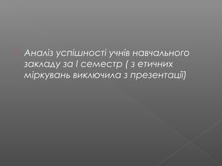  Аналіз успішності учнів навчального
закладу за І семестр ( з етичних
міркувань виключила з презентації)
 