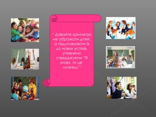 “ Давайте критикою
не ображати дітей,
а підштовхувати їх
до нових успіхів,
упевнено
стверджуючи “Я
знаю, ти це
можеш ”
 