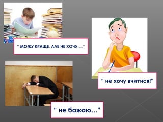 “ МОЖУ КРАЩЕ, АЛЕ НЕ ХОЧУ….”
“ не хочу вчитися!”
“ не бажаю…”
 