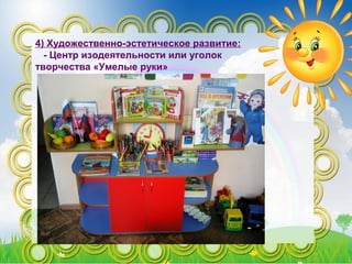 4) Художественно-эстетическое развитие:
- Центр изодеятельности или уголок
творчества «Умелые руки»
 