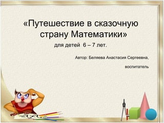 «Путешествие в сказочную
страну Математики»
для детей 6 – 7 лет.
Автор: Беляева Анастасия Сергеевна,
воспитатель
 