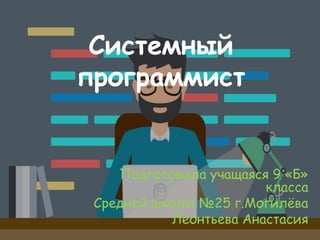 Системный
программист
Подготовила учащаяся 9 «Б»
класса
Средней школы №25 г.Могилёва
Леонтьева Анастасия
 