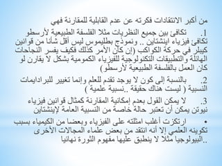 ‫أكبر‬ ‫من‬‫االنتقادات‬‫فهي‬ ‫للمقارنة‬ ‫القابلية‬ ‫عدم‬ ‫عن‬ ‫فكرته‬
1.‫الطبيعي‬ ‫الفلسفة‬ ‫مثال‬ ‫النظريات‬ ‫جميع‬ ‫بين‬ ‫تكافئ‬‫ألرسطو‬ ‫ة‬
‫اينشتاين‬ ‫فيزياء‬ ‫تكافئ‬..‫ش‬ ‫أقل‬ ‫ليس‬ ‫بطليموس‬ ‫ونموذج‬‫قوانين‬ ‫من‬ ‫أنا‬
‫الكواكب‬ ‫حركة‬ ‫في‬ ‫كيبلر‬(‫ا‬ ‫يفسر‬ ‫فكيف‬ ‫كذلك‬ ‫األمر‬ ‫كان‬ ‫إن‬‫لنجاحات‬
‫بش‬ ‫الكمومية‬ ‫للفيزياء‬ ‫التكنولوجية‬ ‫والتطبيقات‬ ‫الهائلة‬‫لو‬ ‫يقارن‬ ‫ال‬ ‫كل‬
‫ألرسطو‬ ‫الطبيعية‬ ‫بالفلسفة‬ ‫العمل‬ ‫كان‬)
2.‫تغيير‬ ‫وإنما‬ ‫للعلم‬ ‫تقدم‬ ‫يوجد‬ ‫ال‬ ‫كون‬ ‫إلى‬ ‫بالنسبة‬‫لل‬‫برادايمات‬
‫النسبية‬(‫حقيقة‬ ‫هناك‬ ‫ليست‬..‫علمية‬ ‫نسبية‬)
3.‫في‬ ‫قوانين‬ ‫كمثال‬ ‫المقارنة‬ ‫إمكانية‬ ‫بعدم‬ ‫القول‬ ‫يمكن‬ ‫ال‬‫زياء‬
‫العامة‬ ‫النسبية‬ ‫من‬ ‫خاصة‬ ‫حالة‬ ‫تعتبر‬ ‫أن‬ ‫يمكن‬ ‫نيوتن‬‫إلينش‬‫تاين‬
•‫الكيم‬ ‫من‬ ‫وبعضا‬ ‫الفيزياء‬ ‫على‬ ‫امثلته‬ ‫أغلب‬ ‫ارتكزت‬‫بسبب‬ ‫ياء‬
‫األخرى‬ ‫المجاالت‬ ‫علماء‬ ‫بعض‬ ‫من‬ ‫انتقد‬ ‫أنه‬ ‫إال‬ ‫العلمي‬ ‫تكوينه‬
..‫نهائيا‬ ‫الثورة‬ ‫مفهوم‬ ‫عليها‬ ‫ينطبق‬ ‫ال‬ ‫مثال‬ ‫البيولوجيا‬
 
