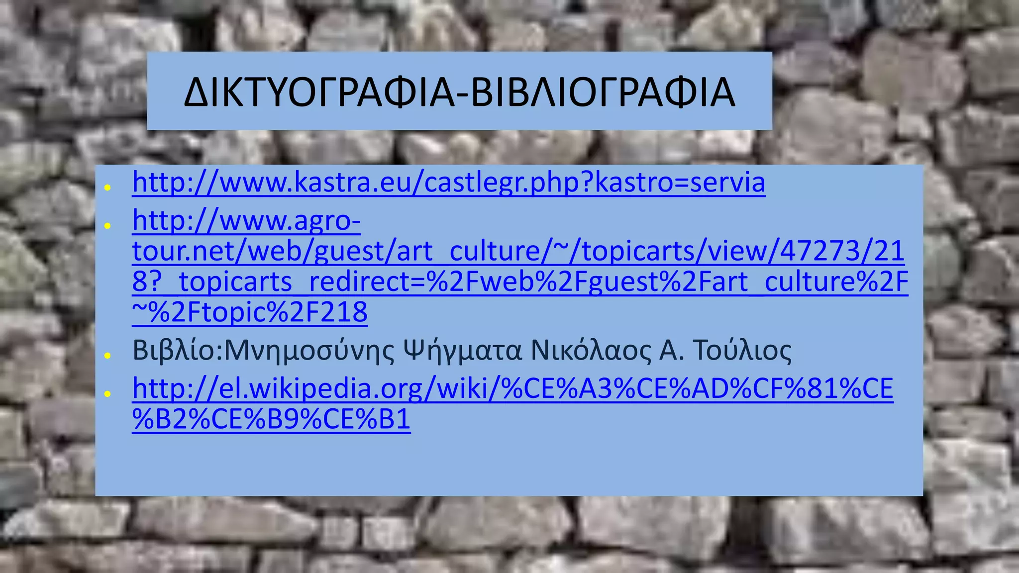 ΔΙΚΤΥΟΓΡΑΦΙΑ-ΒΙΒΛΙΟΓΡΑΦΙΑ
● http://www.kastra.eu/castlegr.php?kastro=servia
● http://www.agro-
tour.net/web/guest/art_culture/~/topicarts/view/47273/21
8?_topicarts_redirect=%2Fweb%2Fguest%2Fart_culture%2F
~%2Ftopic%2F218
● Βιβλίο:Μνημοσύνης Ψήγματα Νικόλαος Α. Τούλιος
● http://el.wikipedia.org/wiki/%CE%A3%CE%AD%CF%81%CE
%B2%CE%B9%CE%B1
 
