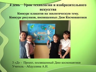 4 день Урок технологии и изобразительного
искусства
Конкурс плакатов на экологическую тему.
Конкурс рисунков, посвященных Дню Космонавтики
3 «Д» - Проект, посвященный Дню космонавтики
Учитель - Абдуллина А.И.
 