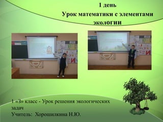 1 день
Урок математики с элементами
экологии
1 «З» класс - Урок решения экологических
задач
Учитель: Хорошилкина Н.Ю.
 