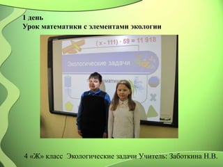 1 день
Урок математики с элементами экологии
4 «Ж» класс Экологические задачи Учитель: Заботкина Н.В.
 